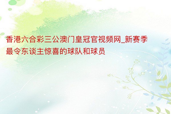 香港六合彩三公澳门皇冠官视频网_新赛季最令东谈主惊喜的球队和球员