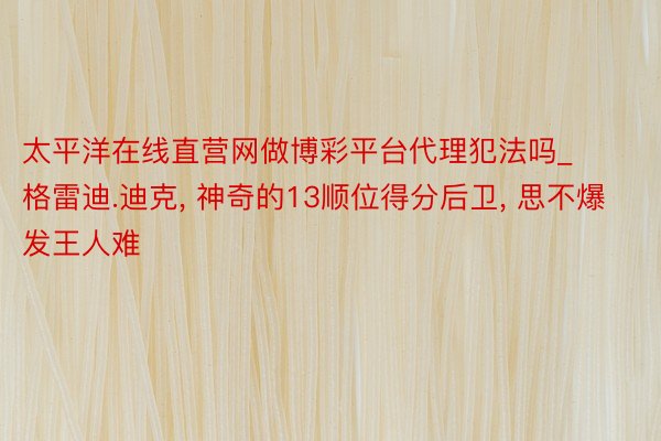 太平洋在线直营网做博彩平台代理犯法吗_格雷迪.迪克, 神奇的13顺位得分后卫, 思不爆发王人难