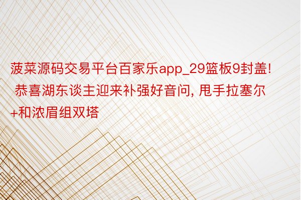 菠菜源码交易平台百家乐app_29篮板9封盖! 恭喜湖东谈主迎来补强好音问, 甩手拉塞尔+和浓眉组双塔