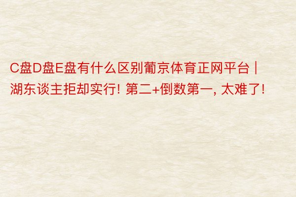 C盘D盘E盘有什么区别葡京体育正网平台 | 湖东谈主拒却实行! 第二+倒数第一, 太难了!