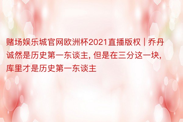 赌场娱乐城官网欧洲杯2021直播版权 | 乔丹诚然是历史第一东谈主, 但是在三分这一块, 库里才是历史第一东谈主