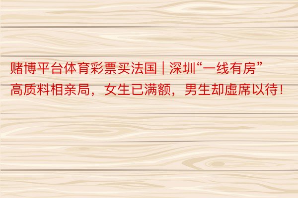 赌博平台体育彩票买法国 | 深圳“一线有房”高质料相亲局，女生已满额，男生却虚席以待！