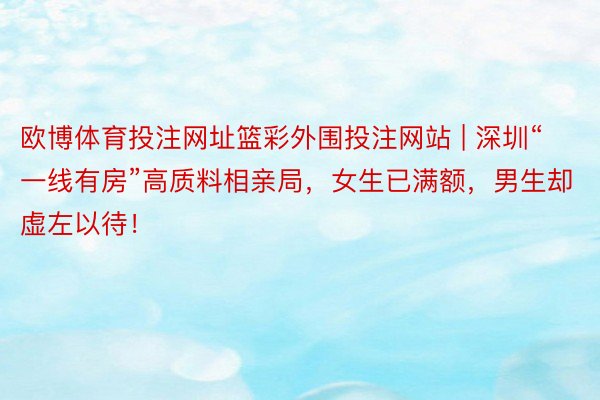 欧博体育投注网址篮彩外围投注网站 | 深圳“一线有房”高质料相亲局，女生已满额，男生却虚左以待！