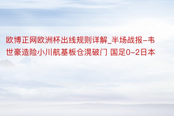 欧博正网欧洲杯出线规则详解_半场战报-韦世豪造险小川航基板仓滉破门 国足0-2日本