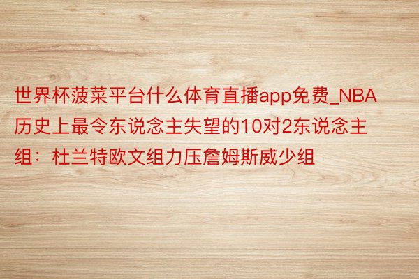 世界杯菠菜平台什么体育直播app免费_NBA历史上最令东说念主失望的10对2东说念主组：杜兰特欧文组力压詹姆斯威少组