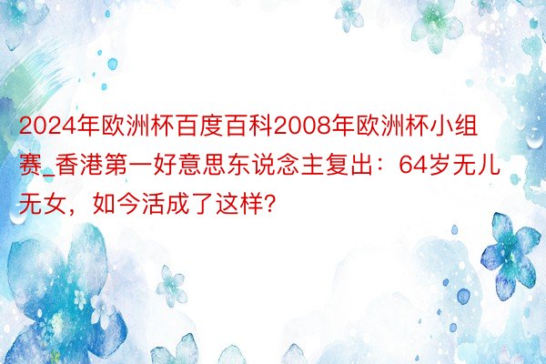 2024年欧洲杯百度百科2008年欧洲杯小组赛_香港第一好意思东说念主复出：64岁无儿无女，如今活成了这样？