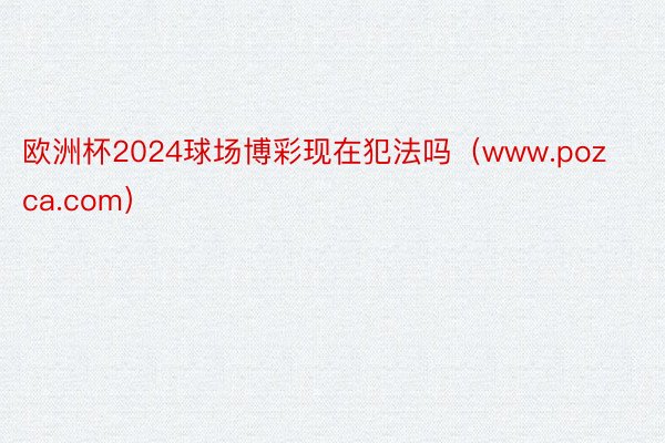 欧洲杯2024球场博彩现在犯法吗（www.pozca.com）