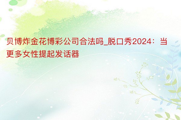 贝博炸金花博彩公司合法吗_脱口秀2024：当更多女性提起发话器