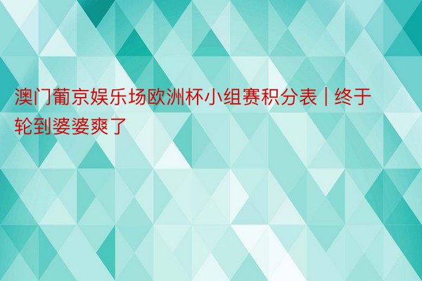 澳门葡京娱乐场欧洲杯小组赛积分表 | 终于轮到婆婆爽了