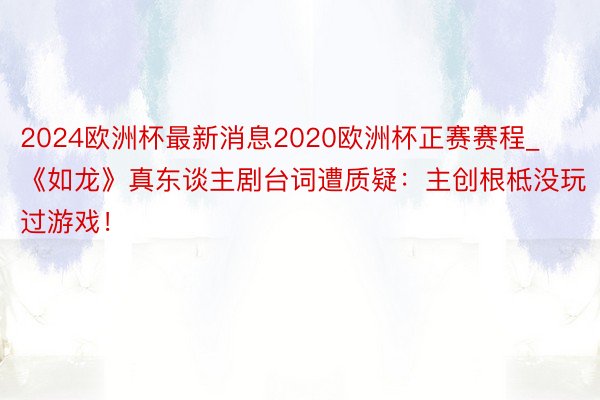 2024欧洲杯最新消息2020欧洲杯正赛赛程_《如龙》真东谈主剧台词遭质疑：主创根柢没玩过游戏！