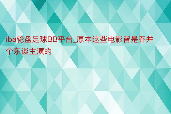 iba轮盘足球BB平台_原本这些电影皆是吞并个东谈主演的