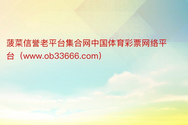 菠菜信誉老平台集合网中国体育彩票网络平台（www.ob33666.com）