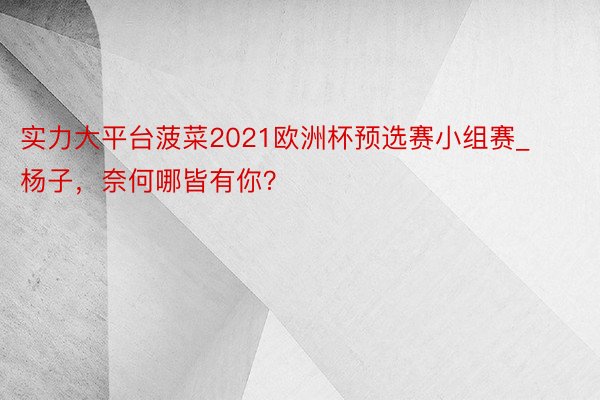 实力大平台菠菜2021欧洲杯预选赛小组赛_杨子，奈何哪皆有你？