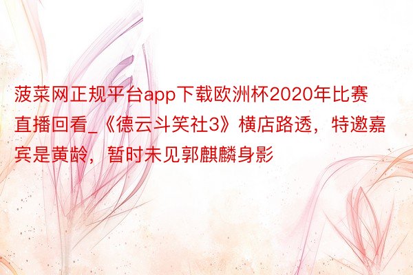 菠菜网正规平台app下载欧洲杯2020年比赛直播回看_《德云斗笑社3》横店路透，特邀嘉宾是黄龄，暂时未见郭麒麟身影