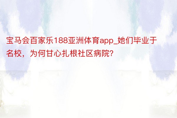 宝马会百家乐188亚洲体育app_她们毕业于名校，为何甘心扎根社区病院？