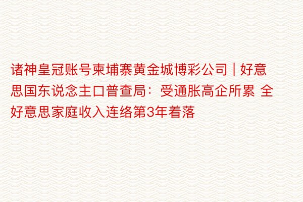 诸神皇冠账号柬埔寨黄金城博彩公司 | 好意思国东说念主口普查局：受通胀高企所累 全好意思家庭收入连络第3年着落