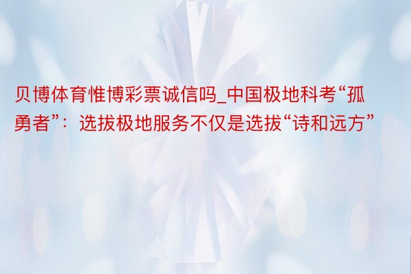 贝博体育惟博彩票诚信吗_中国极地科考“孤勇者”：选拔极地服务不仅是选拔“诗和远方”