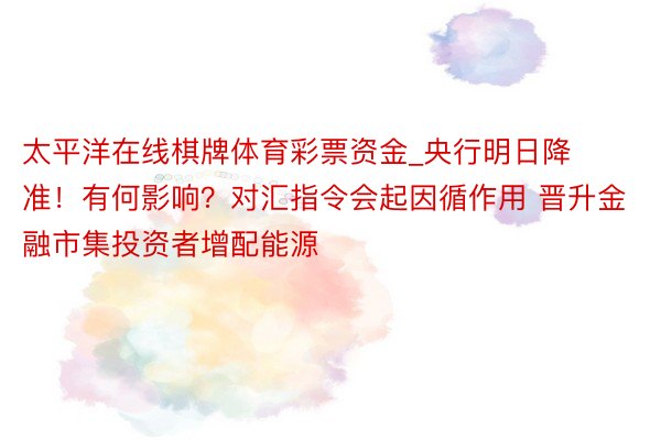 太平洋在线棋牌体育彩票资金_央行明日降准！有何影响？对汇指令会起因循作用 晋升金融市集投资者增配能源