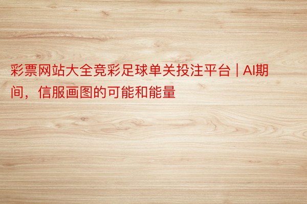 彩票网站大全竞彩足球单关投注平台 | AI期间，信服画图的可能和能量