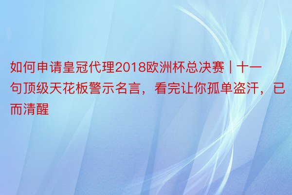 如何申请皇冠代理2018欧洲杯总决赛 | 十一句顶级天花板警示名言，看完让你孤单盗汗，已而清醒