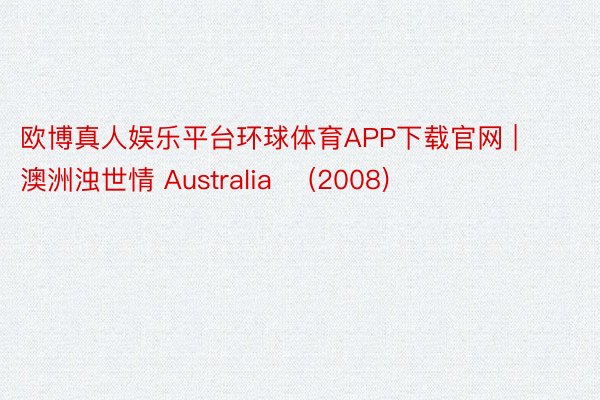 欧博真人娱乐平台环球体育APP下载官网 | 澳洲浊世情 Australia‎ (2008)