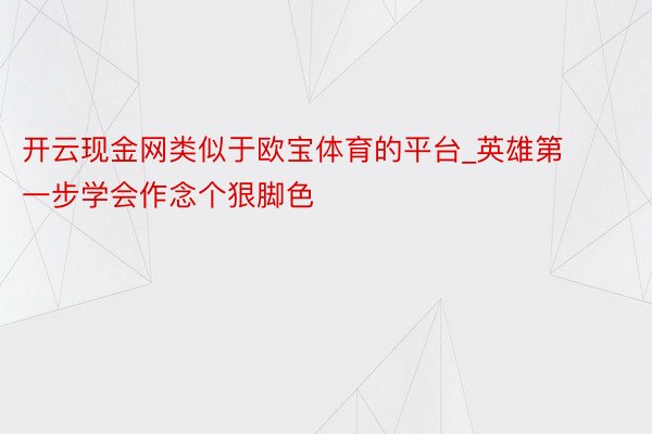 开云现金网类似于欧宝体育的平台_英雄第一步学会作念个狠脚色