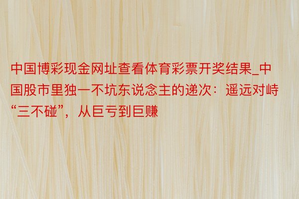 中国博彩现金网址查看体育彩票开奖结果_中国股市里独一不坑东说念主的递次：遥远对峙“三不碰”，从巨亏到巨赚