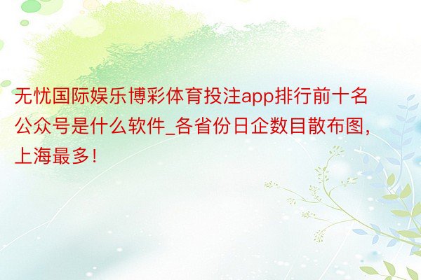 无忧国际娱乐博彩体育投注app排行前十名公众号是什么软件_各省份日企数目散布图，上海最多！