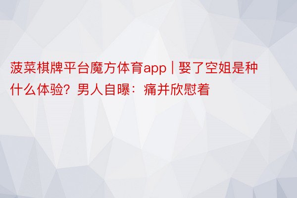 菠菜棋牌平台魔方体育app | 娶了空姐是种什么体验？男人自曝：痛并欣慰着