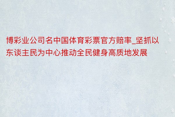 博彩业公司名中国体育彩票官方赔率_坚抓以东谈主民为中心推动全民健身高质地发展