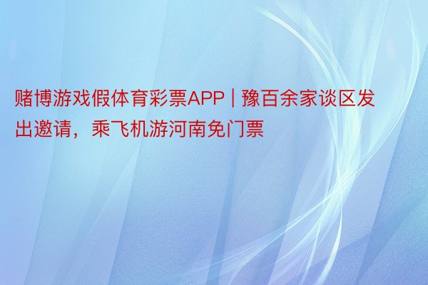 赌博游戏假体育彩票APP | 豫百余家谈区发出邀请，乘飞机游河南免门票