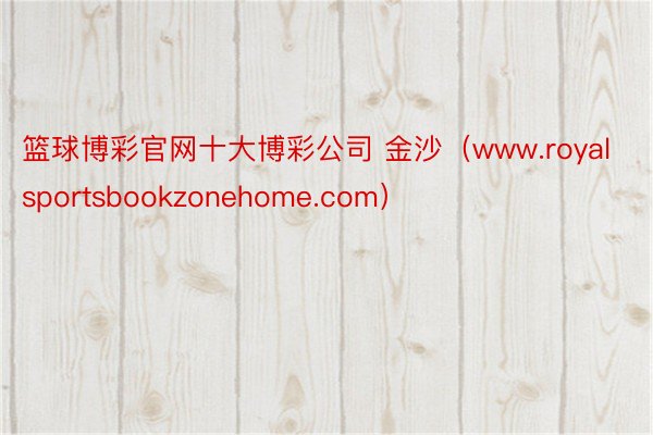 篮球博彩官网十大博彩公司 金沙（www.royalsportsbookzonehome.com）