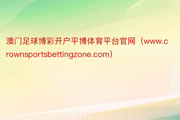 澳门足球博彩开户平博体育平台官网（www.crownsportsbettingzone.com）