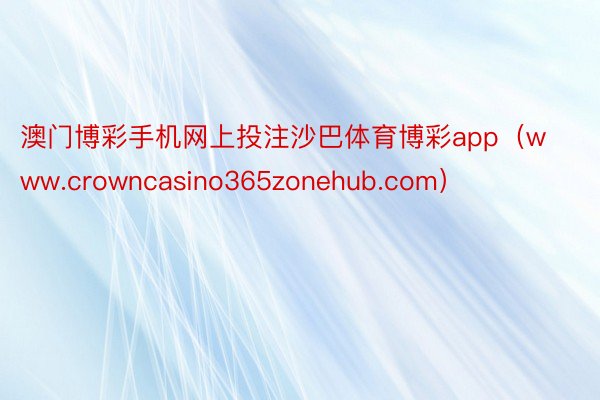 澳门博彩手机网上投注沙巴体育博彩app（www.crowncasino365zonehub.com）