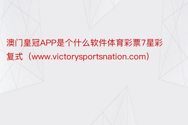 澳门皇冠APP是个什么软件体育彩票7星彩复式（www.victorysportsnation.com）