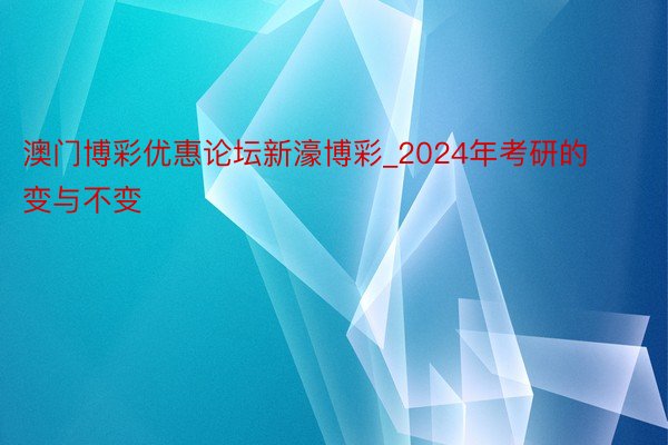 澳门博彩优惠论坛新濠博彩_2024年考研的变与不变