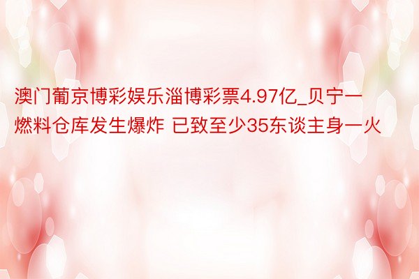 澳门葡京博彩娱乐淄博彩票4.97亿_贝宁一燃料仓库发生爆炸 已致至少35东谈主身一火