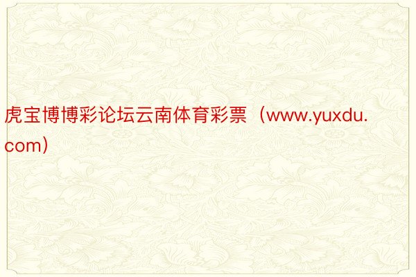 虎宝博博彩论坛云南体育彩票（www.yuxdu.com）