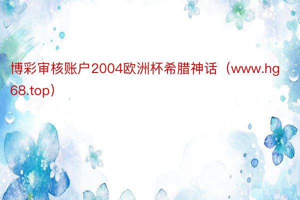 博彩审核账户2004欧洲杯希腊神话（www.hg68.top）