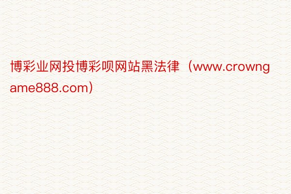 博彩业网投博彩呗网站黑法律（www.crowngame888.com）