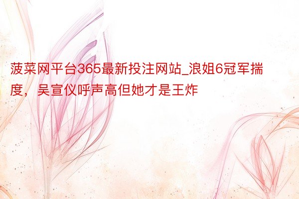 菠菜网平台365最新投注网站_浪姐6冠军揣度,吴宣仪呼声高但她才是王炸