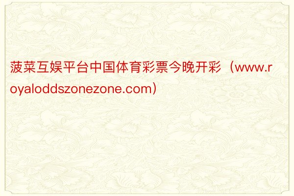 菠菜互娱平台中国体育彩票今晚开彩(www.royaloddszonezone.com)
