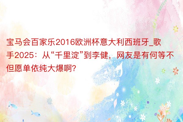 宝马会百家乐2016欧洲杯意大利西班牙_歌手2025:从“千里淀”到李健,网友是有何等不但愿单依纯大爆啊?