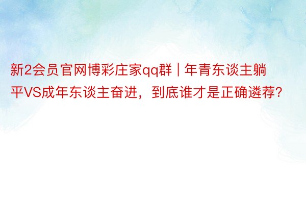 新2会员官网博彩庄家qq群 | 年青东谈主躺平VS成年东谈主奋进,到底谁才是正确遴荐?