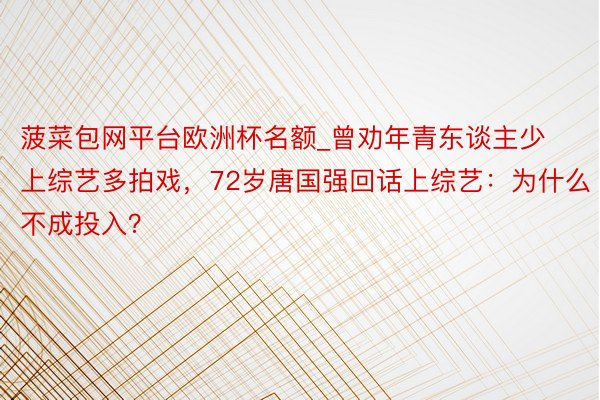 菠菜包网平台欧洲杯名额_曾劝年青东谈主少上综艺多拍戏,72岁唐国强回话上综艺:为什么不成投入?
