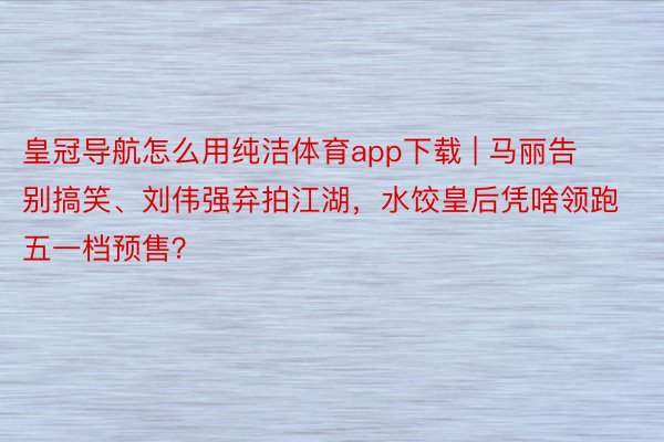 皇冠导航怎么用纯洁体育app下载 | 马丽告别搞笑、刘伟强弃拍江湖,水饺皇后凭啥领跑五一档预售?