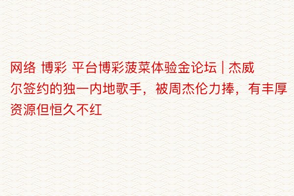 网络 博彩 平台博彩菠菜体验金论坛 | 杰威尔签约的独一内地歌手,被周杰伦力捧,有丰厚资源但恒久不红